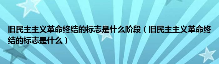 旧民主主义革命终结的标志是什么阶段（旧民主主义革命终结的标志是什么）