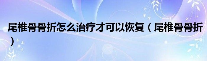 尾椎骨骨折怎么治疗才可以恢复（尾椎骨骨折）