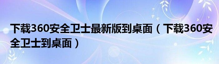 下载360安全卫士最新版到桌面（下载360安全卫士到桌面）