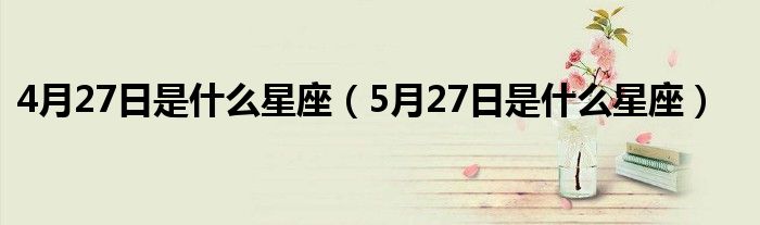 4月27日是什么星座（5月27日是什么星座）