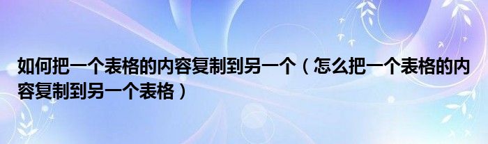 如何把一个表格的内容复制到另一个（怎么把一个表格的内容复制到另一个表格）