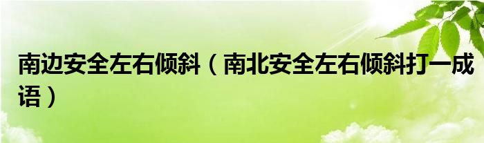 南边安全左右倾斜（南北安全左右倾斜打一成语）