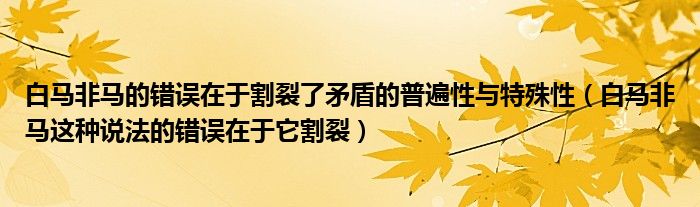 白马非马的错误在于割裂了矛盾的普遍性与特殊性（白马非马这种说法的错误在于它割裂）