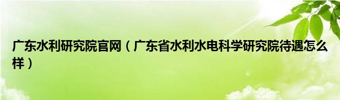 广东水利研究院官网（广东省水利水电科学研究院待遇怎么样）