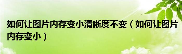 如何让图片内存变小清晰度不变（如何让图片内存变小）