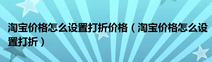 淘宝价格怎么设置打折价格（淘宝价格怎么设置打折）