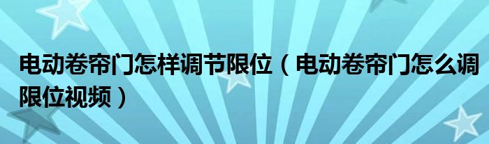 电动卷帘门怎样调节限位（电动卷帘门怎么调限位视频）