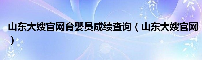 山东大嫂官网育婴员成绩查询（山东大嫂官网）