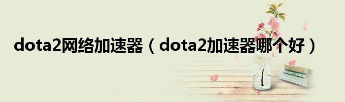 dota2网络加速器（dota2加速器哪个好）