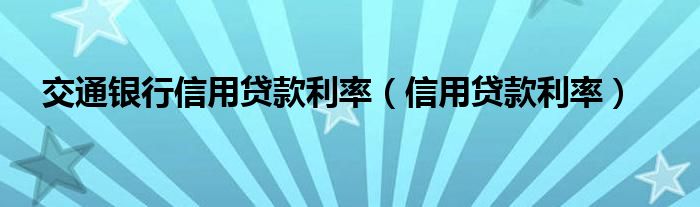 交通银行信用贷款利率（信用贷款利率）