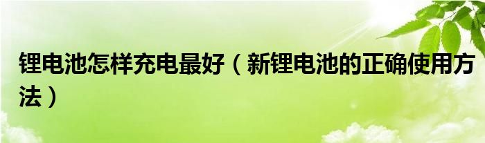 锂电池怎样充电最好（新锂电池的正确使用方法）