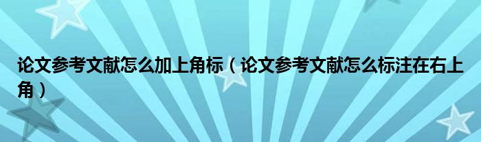 论文参考文献怎么加上角标（论文参考文献怎么标注在右上角）