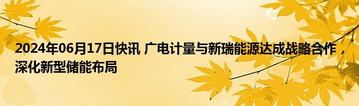 2024年06月17日快讯 广电计量与新瑞能源达成战略合作，深化新型储能布局