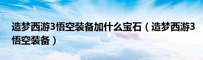 造梦西游3悟空装备加什么宝石（造梦西游3悟空装备）