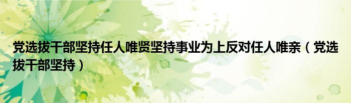 党选拔干部坚持任人唯贤坚持事业为上反对任人唯亲（党选拔干部坚持）