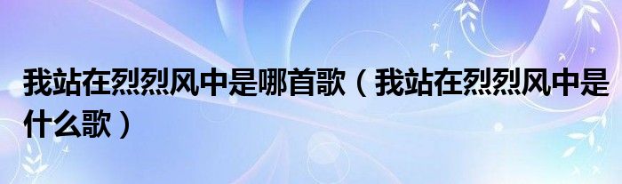 我站在烈烈风中是哪首歌（我站在烈烈风中是什么歌）