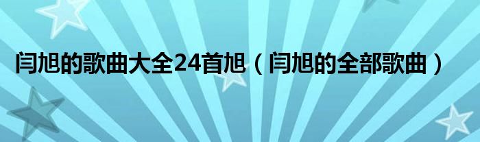 闫旭的歌曲大全24首旭（闫旭的全部歌曲）