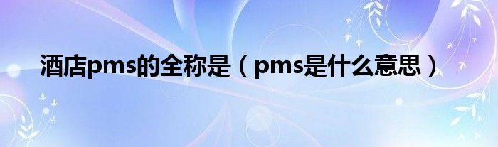 酒店pms的全称是（pms是什么意思）