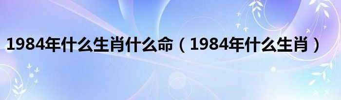 1984年什么生肖什么命（1984年什么生肖）