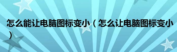 怎么能让电脑图标变小（怎么让电脑图标变小）