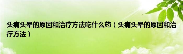 头痛头晕的原因和治疗方法吃什么药（头痛头晕的原因和治疗方法）