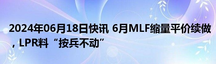 2024年06月18日快讯 6月MLF缩量平价续做，LPR料“按兵不动”