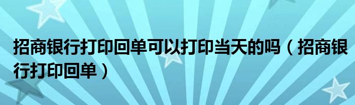 招商银行打印回单可以打印当天的吗（招商银行打印回单）