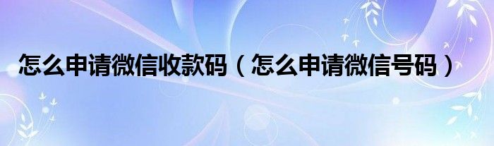 怎么申请微信收款码（怎么申请微信号码）