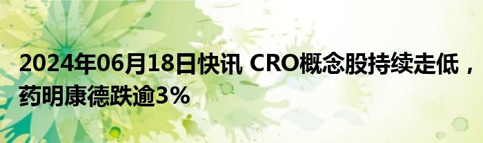 2024年06月18日快讯 CRO概念股持续走低，药明康德跌逾3%