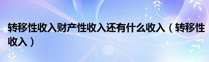 转移性收入财产性收入还有什么收入（转移性收入）