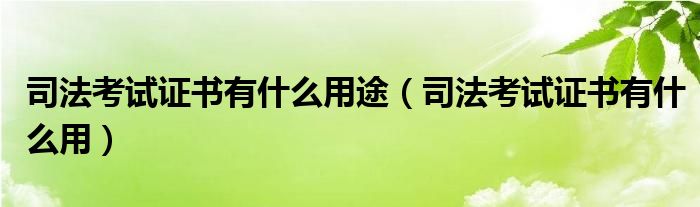 司法考试证书有什么用途（司法考试证书有什么用）