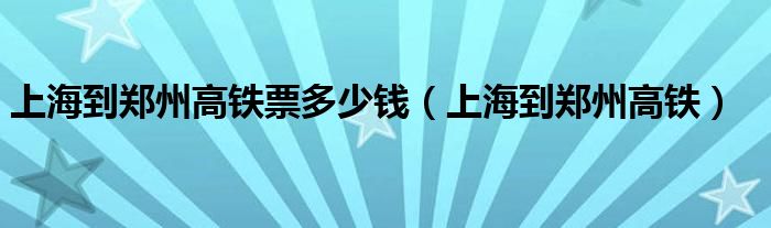 上海到郑州高铁票多少钱（上海到郑州高铁）