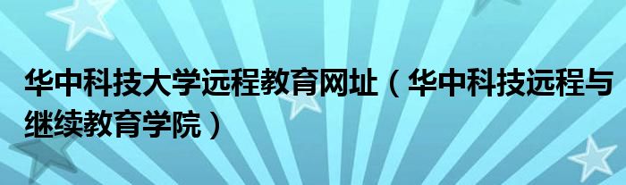 华中科技大学远程教育网址（华中科技远程与继续教育学院）