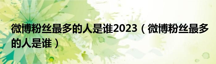 微博粉丝最多的人是谁2023（微博粉丝最多的人是谁）