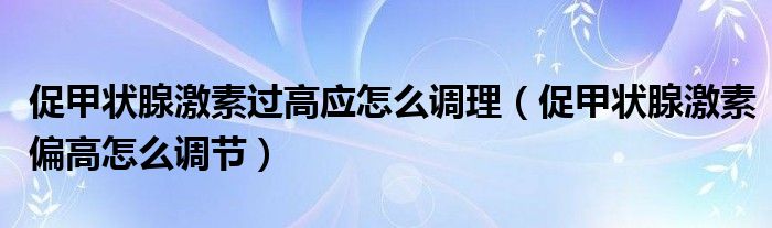 促甲状腺激素过高应怎么调理（促甲状腺激素偏高怎么调节）