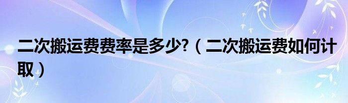 二次搬运费费率是多少?（二次搬运费如何计取）