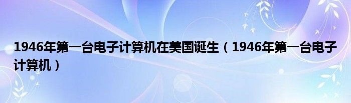 1946年第一台电子计算机在美国诞生（1946年第一台电子计算机）