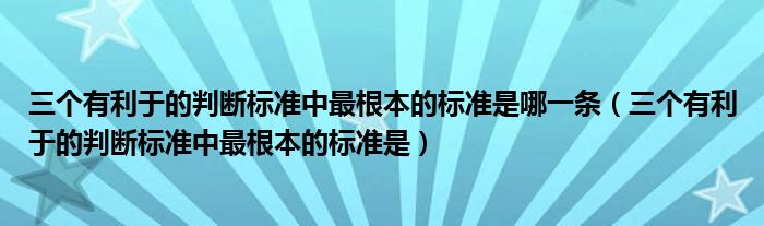 三个有利于的判断标准中最根本的标准是哪一条（三个有利于的判断标准中最根本的标准是）