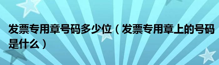 发票专用章号码多少位（发票专用章上的号码是什么）