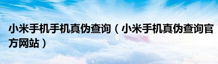 小米手机手机真伪查询（小米手机真伪查询官方网站）