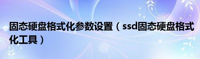 固态硬盘格式化参数设置（ssd固态硬盘格式化工具）