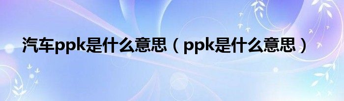 汽车ppk是什么意思（ppk是什么意思）