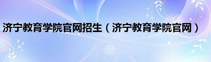 济宁教育学院官网招生（济宁教育学院官网）