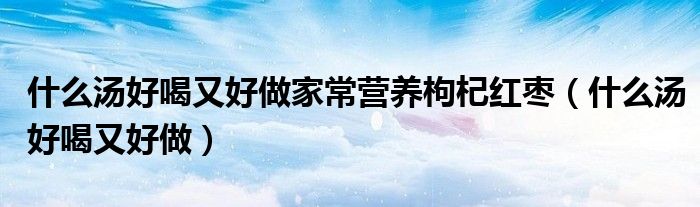 什么汤好喝又好做家常营养枸杞红枣（什么汤好喝又好做）