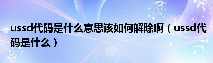 ussd代码是什么意思该如何解除啊（ussd代码是什么）