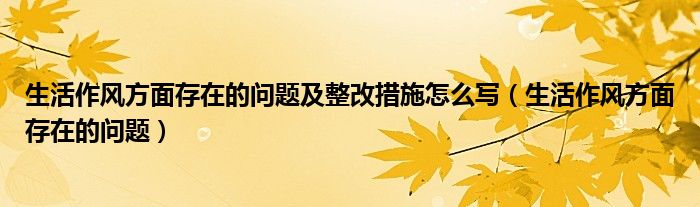 生活作风方面存在的问题及整改措施怎么写（生活作风方面存在的问题）