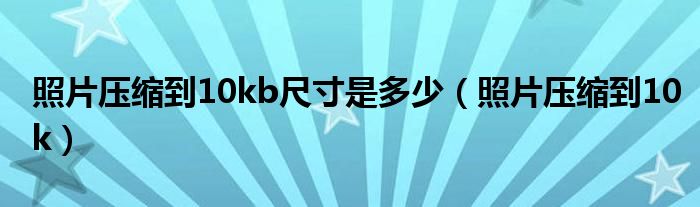 照片压缩到10kb尺寸是多少（照片压缩到10k）