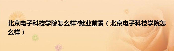 北京电子科技学院怎么样?就业前景（北京电子科技学院怎么样）