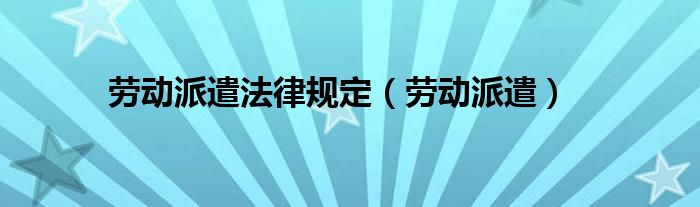 劳动派遣法律规定（劳动派遣）