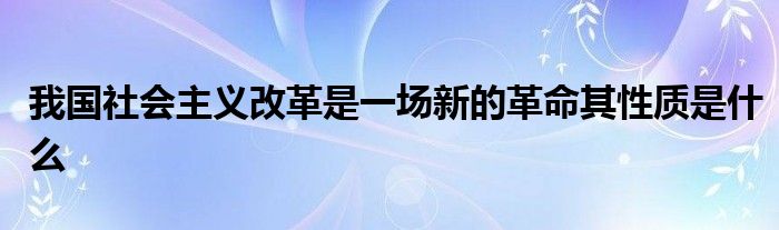 我国社会主义改革是一场新的革命其性质是什么